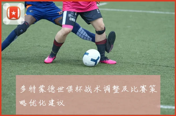 多特蒙德世俱杯战术调整及比赛策略优化建议