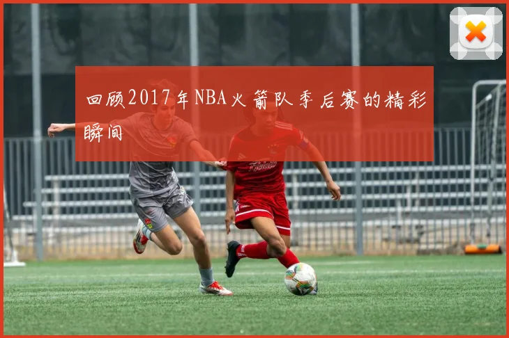 回顾2017年NBA火箭队季后赛的精彩瞬间