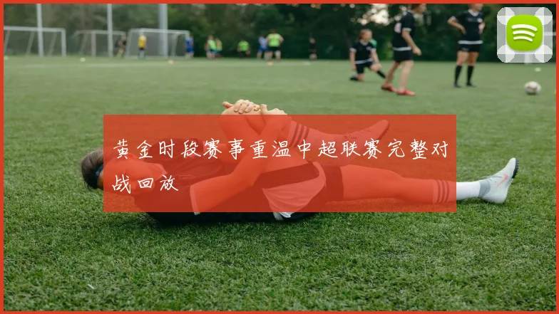 黄金时段赛事重温中超联赛完整对战回放