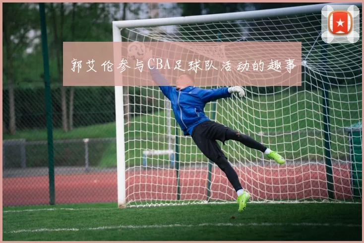 郭艾伦参与CBA足球队活动的趣事