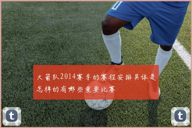 火箭队2014赛季的赛程安排具体是怎样的有哪些重要比赛