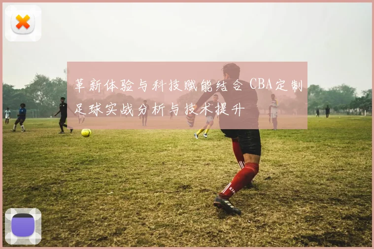 革新体验与科技赋能结合 CBA定制足球实战分析与技术提升