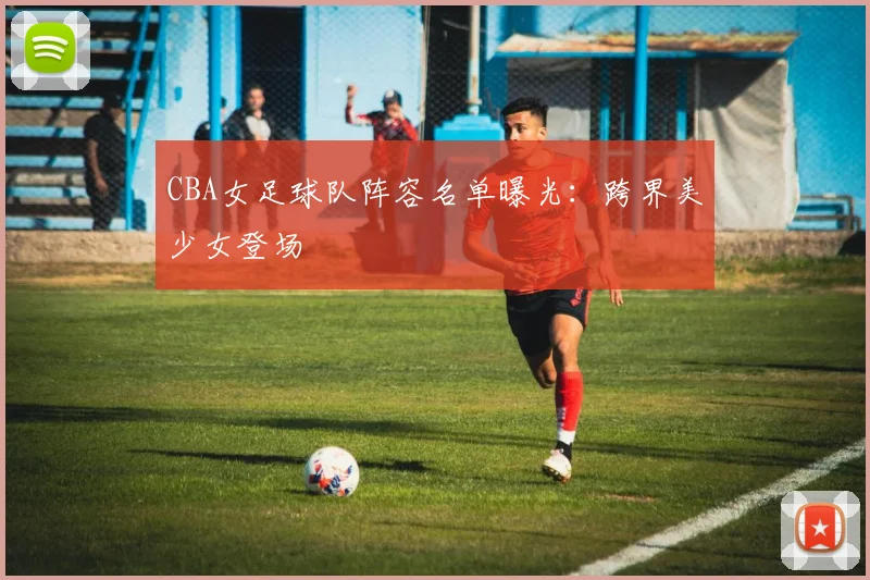 CBA女足球队阵容名单曝光：跨界美少女登场