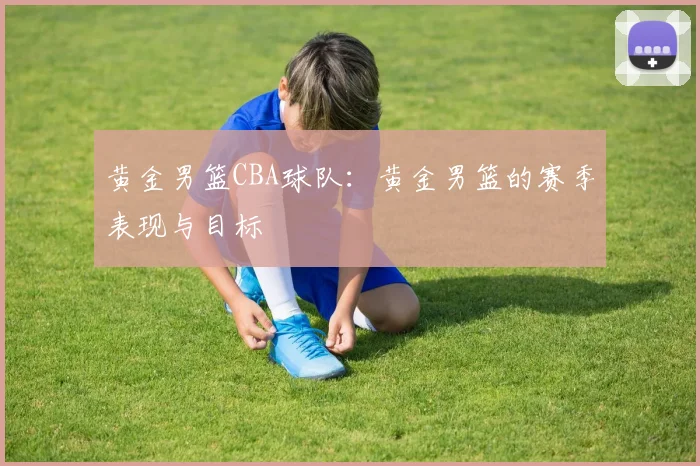 黄金男篮CBA球队：黄金男篮的赛季表现与目标