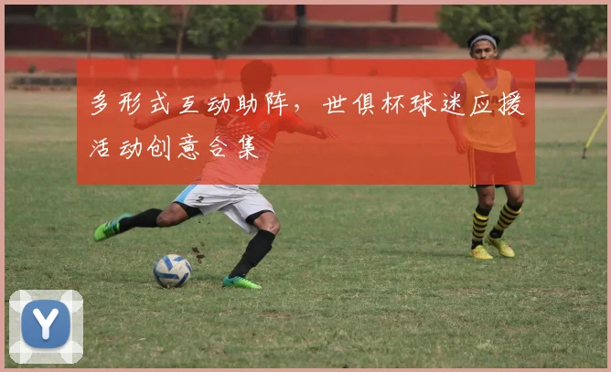 多形式互动助阵，世俱杯球迷应援活动创意合集