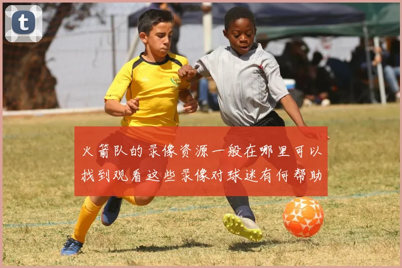火箭队的录像资源一般在哪里可以找到观看这些录像对球迷有何帮助